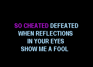 SO CHEATED DEFEATED
WHEN REFLECTIONS
IN YOUR EYES

SHOW ME A FOOL

g
