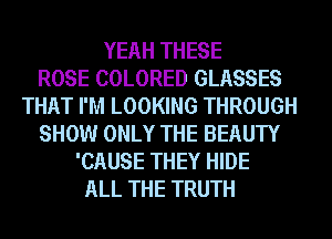YEAH THESE
ROSE COLORED GLASSES
THAT I'M LOOKING THROUGH
SHOW ONLY THE BEAUTY
'CAUSE THEY HIDE
ALL THE TRUTH