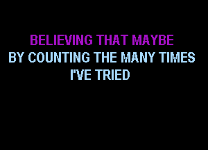BELIEVING THAT MAYBE
BY COUNTING THE MANY TIMES
I'VE TRIED
