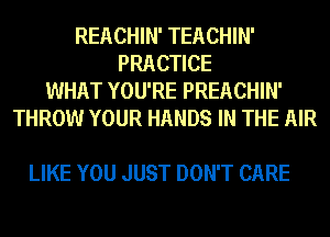 REACHIN' TEACHIN'
PRACTICE
WHAT YOU'RE PREACHIN'
THROW YOUR HANDS IN THE AIR

LIKE YOU JUST DON'T CARE