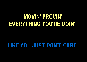MOVIN' PROVIN'
EVERYTHING YOU'RE DOIN'

LIKE YOU JUST DON'T CARE