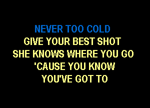 NEVER T00 COLD
GIVE YOUR BEST SHOT
SHE KNOWS WHERE YOU GO
'CAUSE YOU KNOW
YOU'VE GOT TO
