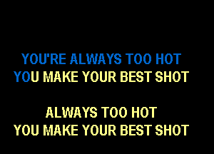 YOU'RE ALWAYS T00 HOT
YOU MAKE YOUR BEST SHOT

ALWAYS T00 HOT
YOU MAKE YOUR BEST SHOT