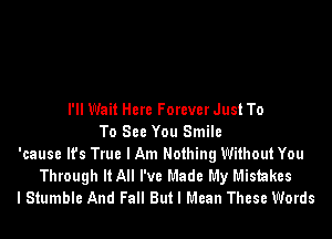 I'll Wait Here Forever Just To
To See You Smile
'cause It's True I Am Nothing Without You
Through It All I've Made My Mistakes
I Stumble And Fall But I Mean These Words