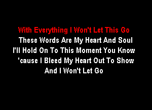 With Everything lWon't Let This Go
These Words Are My Heart And Soul
I'll Hold On To This Moment You Know

'cause I Blecd My Head Out To Show
And lWon't Let Go