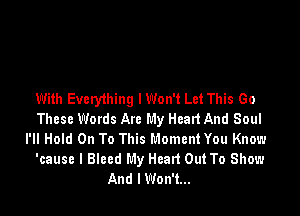 With Everyihing I Won't Let This Go

These Words Are My Heart And Soul

I'll Hold On To This Moment You Know

'cause I Bleed My Heart Out To Show
And I Won't...