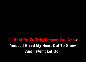 I'll Hold On To This Moment You Know
'cause I Bleed My Heart Out To Show
And I Won't Let Go