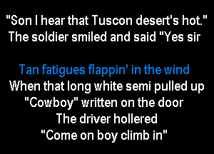 Son I hearthat Tuscon desert's hot.
The soldier smiled and said Yes sir

Tan fatigues flappin' in the wind
When that long white semi pulled up
Cowboy written on the door
The driver hollered
Come on boy climb in