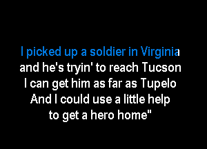 I picked up a soldier in Virginia
and he's tryin' to reach Tucson
I can get him as far as Tupelo
And I could use a little help
to get a hero home