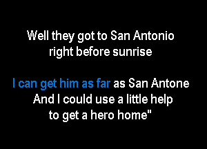 Well they got to San Antonio
right before sunrise

I can get him as far as San Antone
And I could use a little help
to get a hero home