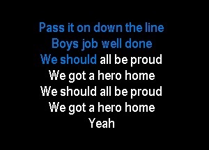 Pass it on down the line
Boys job well done
We should all be proud

We got a hero home
We should all be proud
We got a hero home
Yeah