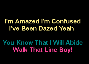 I'm Amazed I'm Confused
I've Been Dazed Yeah

You Know That I Will Abide
Walk That Line Boy!