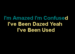 I'm Amazed I'm Confused
I've Been Dazed Yeah

I've Been Used