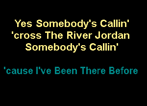 Yes Somebody's Callin'
'cross The River Jordan
Somebody's Callin'

'cause I've Been There Before