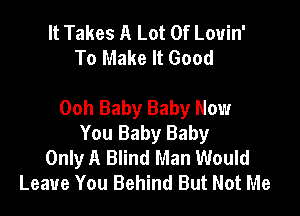 It Takes A Lot Of Louin'
To Make It Good

Ooh Baby Baby New

You Baby Baby
Only A Blind Man Would
Leave You Behind But Not Me