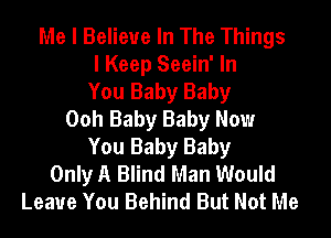 Me I Believe In The Things
I Keep Seein' In
You Baby Baby
Ooh Baby Baby Now
You Baby Baby
Only A Blind Man Would
Leave You Behind But Not Me