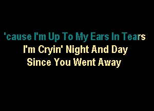 'cause I'm Up To My Ears In Tears
I'm Cryin' Night And Day

Since You Went Away