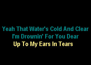 Yeah That Waters Cold And Clear

I'm Drownin' For You Dear
Up To My Ears In Tears