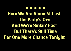 O 0 O O 0
Here We Are Alone At Last

The Party's Over
And We're Sinkin' Fast

But There's Still Time
For One More Chance Tonight