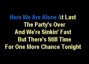 Here We Are Alone At Last
The Party's Over
And We're Sinkin' Fast

But There's Still Time
For One More Chance Tonight