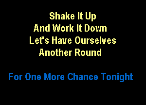 Shake It Up
And Work It Down

Let's Have Ourselves
Another Round

For One More Chance Tonight