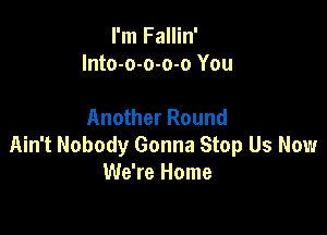I'm Fallin'
Into-o-o-o-o You

Another Round

Ain't Nobody Gonna Stop Us Now
We're Home