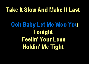 Take It Slow And Make It Last

Ooh Baby Let Me Woo You
Tonight

Feelin' Your Love
Holdin' Me Tight