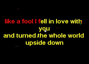 like a fool I fell in love with
WW

and turned the whole world
upside down