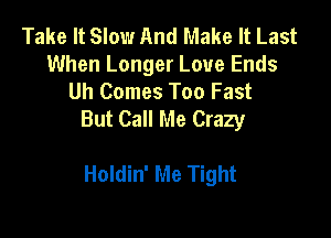 Take It Slow And Make It Last
When Longer Love Ends
Uh Comes Too Fast
But Call Me Crazy

Holdin' Me Tight