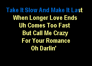 Take It Slow And Make It Last
When Longer Love Ends
Uh Comes Too Fast
But Call Me Crazy

For Your Romance
Oh Darlin'