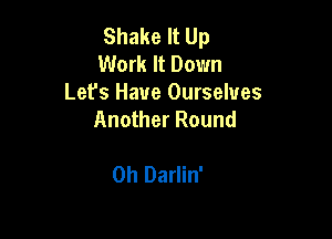 Shake It Up
Work It Down

Let's Have Ourselves
Another Round

Oh Darlin'