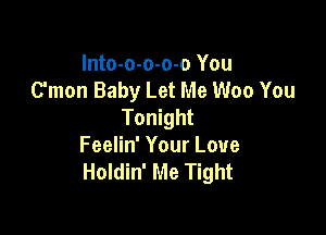 Into-o-o-o-o You
C'mon Baby Let Me Woo You
Tonight

Feelin' Your Love
Holdin' Me Tight