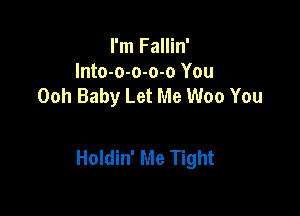 I'm Fallin'
Into-o-o-o-o You
Ooh Baby Let Me Woo You

Holdin' Me Tight