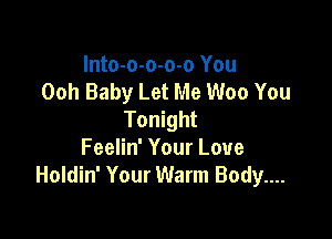 Into-o-o-o-o You
Ooh Baby Let Me Woo You
Tonight

Feelin' Your Love
Holdin' Your Warm Body....