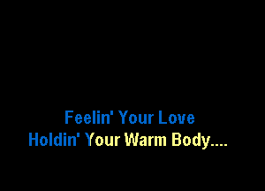 Feelin' Your Love
Holdin' Your Warm Body....