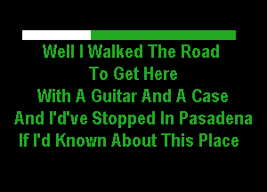 21
Well I Walked The Road

To Get Here
With A Guitar And A Case

And I'd'ue Stopped In Pasadena
If I'd Known About This Place