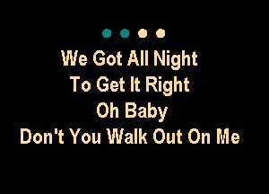 0000

We Got All Night
To Get It Right

Oh Baby
Don't You Walk Out On Me