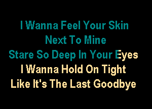 lWanna Feel Your Skin
Next To Mine

Stare 80 Deep In Your Eyes
IWanna Hold On Tight
Like It's The Last Goodbye