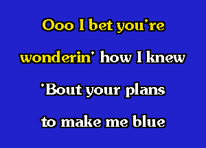 000 I bet you're
wonderin' how I knew
'Bout your plans

to make me blue