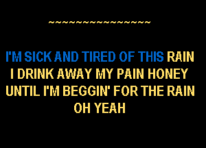 HHHHHHHHHHHHHHH

I'M SICK AND TIRED OF THIS RAIN
I DRINK AWAY MY PAIN HONEY
UNTIL I'M BEGGIN' FOR THE RAIN
OH YEAH