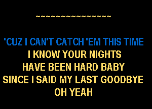 HHHHHHHHHHHHHHH

'CUZ I CAN'T CATCH 'EM THIS TIME
I KNOW YOUR NIGHTS
HAVE BEEN HARD BABY
SINCE I SAID MY LAST GOODBYE
OH YEAH