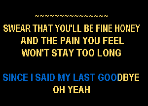 HHHHHHHHHHHHHHH

SWEAR THAT YOU'LL BE FINE HONEY
AND THE PAIN YOU FEEL
WON'T STAY T00 LONG

SINCE I SAID MY LAST GOODBYE
OH YEAH