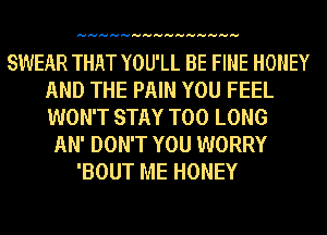 HHHHHHHHHHHHHHH

SWEAR THAT YOU'LL BE FINE HONEY
AND THE PAIN YOU FEEL
WON'T STAY T00 LONG

AN' DON'T YOU WORRY
'BOUT ME HONEY