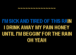 HHHHHHHHHHHHHHH

I'M SICK AND TIRED OF THIS RAIN
I DRINK AWAY MY PAIN HONEY
UNTIL I'M BEGGIN' FOR THE RAIN
OH YEAH