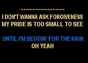 HHHHHHHHHHHHHHH

I DON'T WANNA ASK FORGIVENESS
MY PRIDE IS TOO SMALL TO SEE

UNTIL I'M BEGGIN' FOR THE RAIN
OH YEAH
