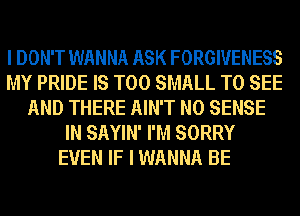 I DON'T WANNA ASK FORGIVENESS
MY PRIDE IS TOO SMALL TO SEE
AND THERE AIN'T N0 SENSE
IN SAYIN' I'M SORRY
EVEN IF I WANNA BE