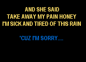 AND SHE SAID
TAKE AWAY MY PAIN HONEY
I'M SICK AND TIRED OF THIS RAIN

'CUZ I'M SORRY....