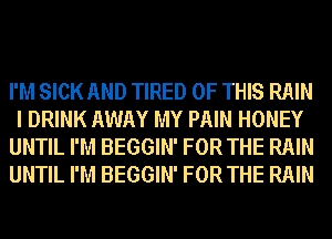 I'M SICK AND TIRED OF THIS RAIN
I DRINK AWAY MY PAIN HONEY
UNTIL I'M BEGGIN' FOR THE RAIN
UNTIL I'M BEGGIN' FOR THE RAIN