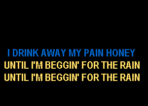 I DRINK AWAY MY PAIN HONEY
UNTIL I'M BEGGIN' FOR THE RAIN
UNTIL I'M BEGGIN' FOR THE RAIN