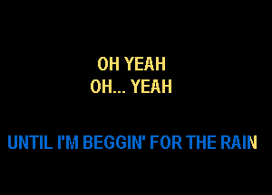 OH YEAH
OH... YEAH

UNTIL I'M BEGGIN' FOR THE RAIN